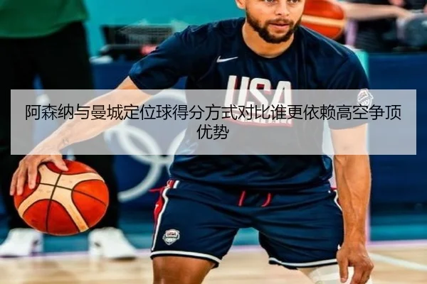 阿森纳与曼城定位球得分方式对比谁更依赖高空争顶优势