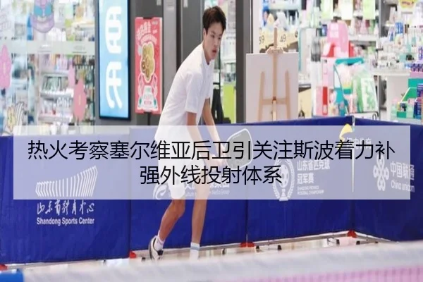 热火考察塞尔维亚后卫引关注斯波着力补强外线投射体系