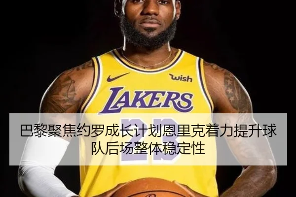 巴黎聚焦约罗成长计划恩里克着力提升球队后场整体稳定性
